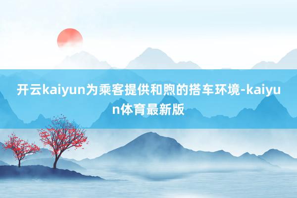 开云kaiyun为乘客提供和煦的搭车环境-kaiyun体育最新版