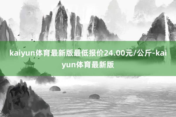 kaiyun体育最新版最低报价24.00元/公斤-kaiyun体育最新版