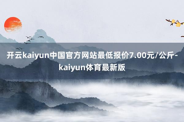 开云kaiyun中国官方网站最低报价7.00元/公斤-kaiyun体育最新版