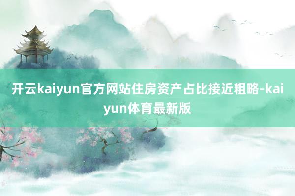 开云kaiyun官方网站住房资产占比接近粗略-kaiyun体育最新版