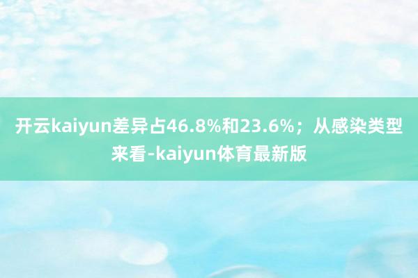 开云kaiyun差异占46.8%和23.6%；从感染类型来看-kaiyun体育最新版