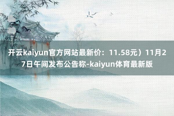 开云kaiyun官方网站最新价：11.58元）11月27日午间发布公告称-kaiyun体育最新版