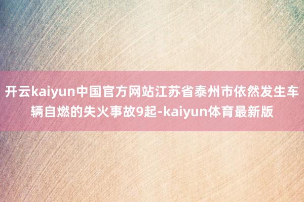 开云kaiyun中国官方网站江苏省泰州市依然发生车辆自燃的失火事故9起-kaiyun体育最新版