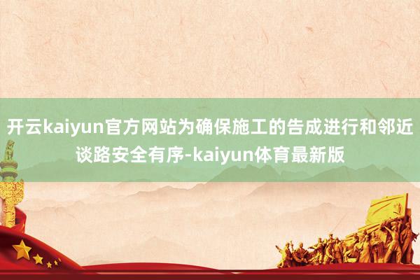 开云kaiyun官方网站为确保施工的告成进行和邻近谈路安全有序-kaiyun体育最新版