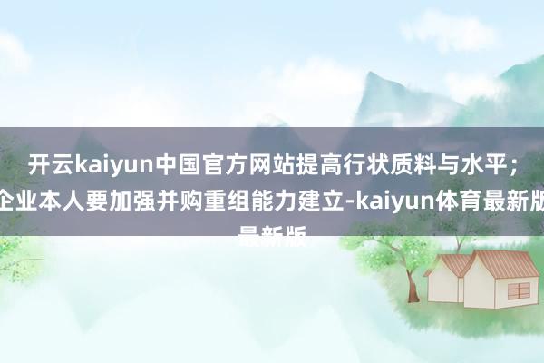 开云kaiyun中国官方网站提高行状质料与水平；企业本人要加强并购重组能力建立-kaiyun体育最新版