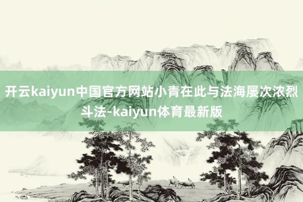 开云kaiyun中国官方网站小青在此与法海屡次浓烈斗法-kaiyun体育最新版