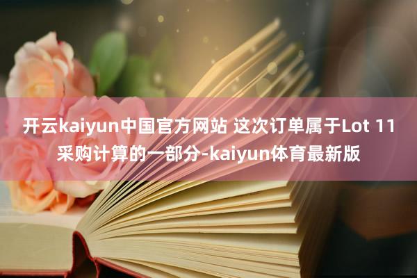 开云kaiyun中国官方网站 这次订单属于Lot 11采购计算的一部分-kaiyun体育最新版