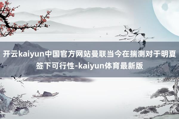 开云kaiyun中国官方网站曼联当今在揣测对于明夏签下可行性-kaiyun体育最新版