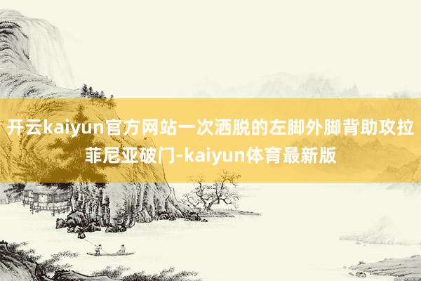 开云kaiyun官方网站一次洒脱的左脚外脚背助攻拉菲尼亚破门-kaiyun体育最新版