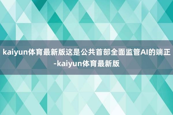 kaiyun体育最新版这是公共首部全面监管AI的端正-kaiyun体育最新版