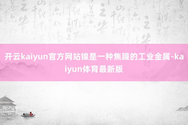 开云kaiyun官方网站镍是一种焦躁的工业金属-kaiyun体育最新版