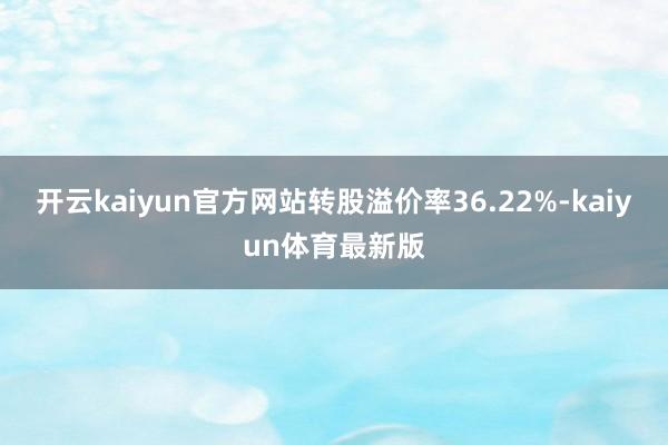 开云kaiyun官方网站转股溢价率36.22%-kaiyun体育最新版