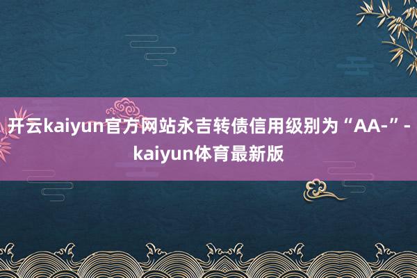 开云kaiyun官方网站永吉转债信用级别为“AA-”-kaiyun体育最新版