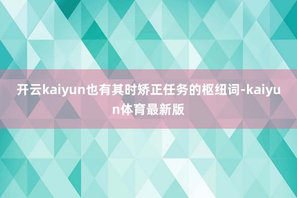 开云kaiyun也有其时矫正任务的枢纽词-kaiyun体育最新版