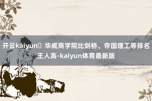 开云kaiyun⭐华威商学院比剑桥、帝国理工等排名王人高-kaiyun体育最新版