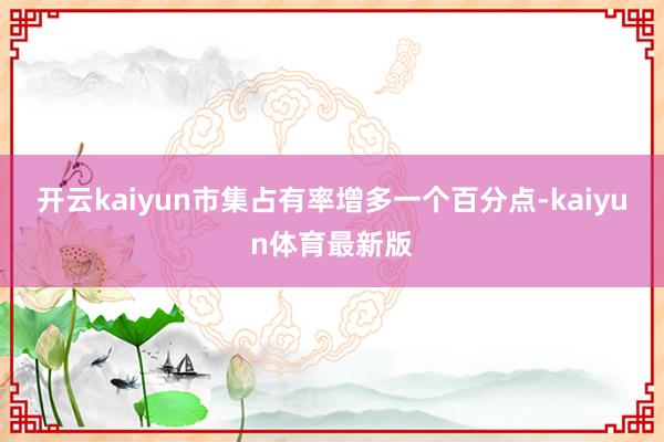 开云kaiyun市集占有率增多一个百分点-kaiyun体育最新版