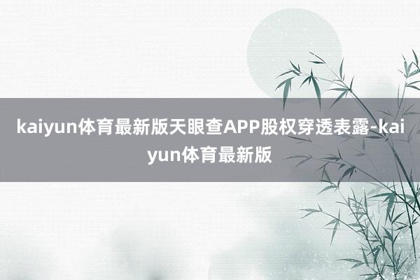 kaiyun体育最新版天眼查APP股权穿透表露-kaiyun体育最新版