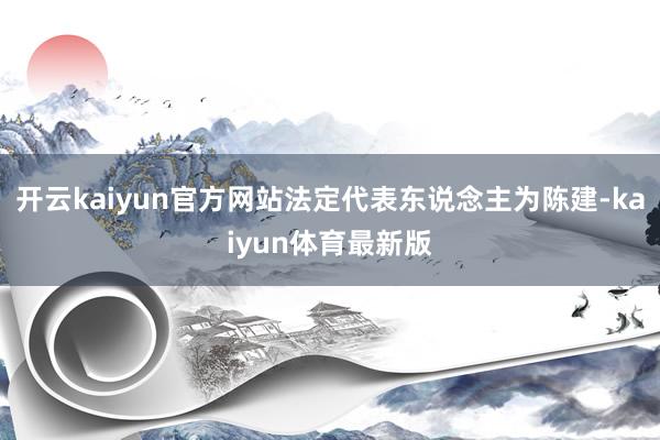 开云kaiyun官方网站法定代表东说念主为陈建-kaiyun体育最新版