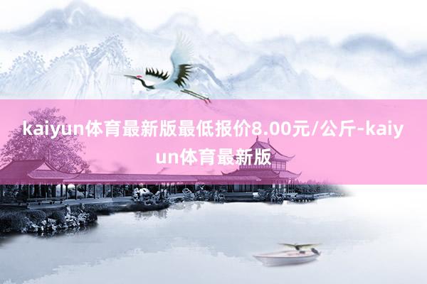 kaiyun体育最新版最低报价8.00元/公斤-kaiyun体育最新版