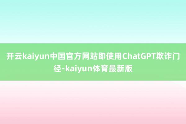 开云kaiyun中国官方网站即使用ChatGPT欺诈门径-kaiyun体育最新版