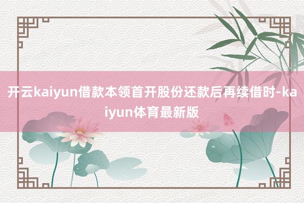 开云kaiyun借款本领首开股份还款后再续借时-kaiyun体育最新版