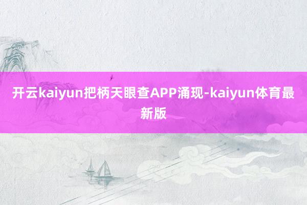 开云kaiyun把柄天眼查APP涌现-kaiyun体育最新版