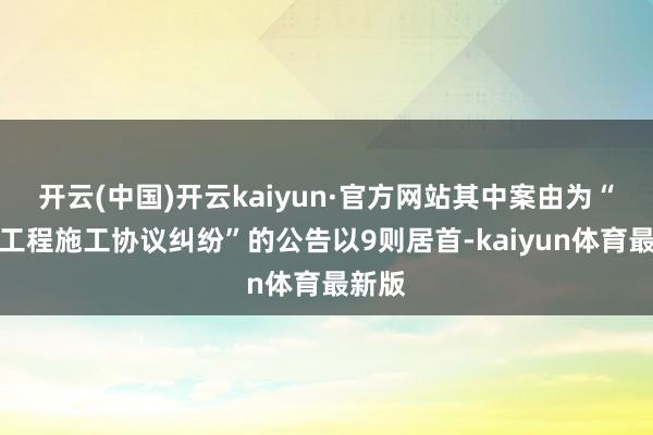 开云(中国)开云kaiyun·官方网站其中案由为“建设工程施工协议纠纷”的公告以9则居首-kaiyun体育最新版
