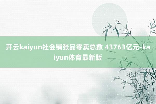 开云kaiyun社会铺张品零卖总数 43763亿元-kaiyun体育最新版