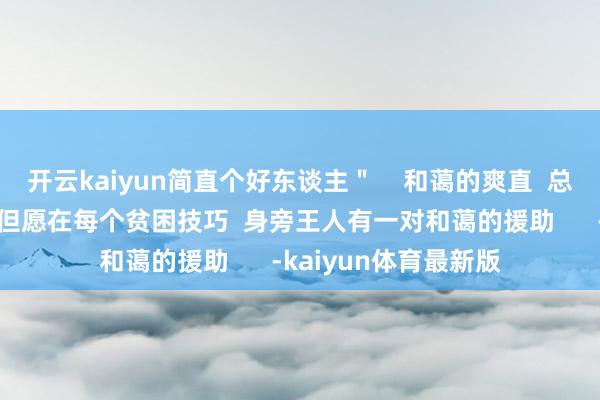 开云kaiyun简直个好东谈主＂    和蔼的爽直  总在未知的边缘精明  但愿在每个贫困技巧  身旁王人有一对和蔼的援助      -kaiyun体育最新版