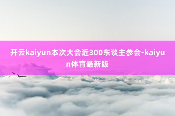 开云kaiyun本次大会近300东谈主参会-kaiyun体育最新版