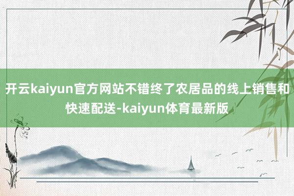 开云kaiyun官方网站不错终了农居品的线上销售和快速配送-kaiyun体育最新版