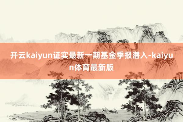 开云kaiyun证实最新一期基金季报潜入-kaiyun体育最新版