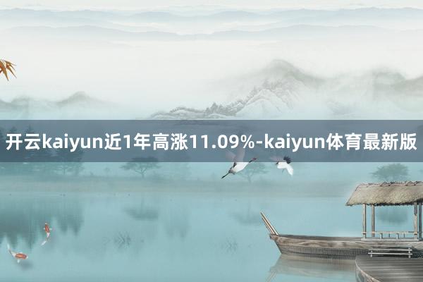 开云kaiyun近1年高涨11.09%-kaiyun体育最新版