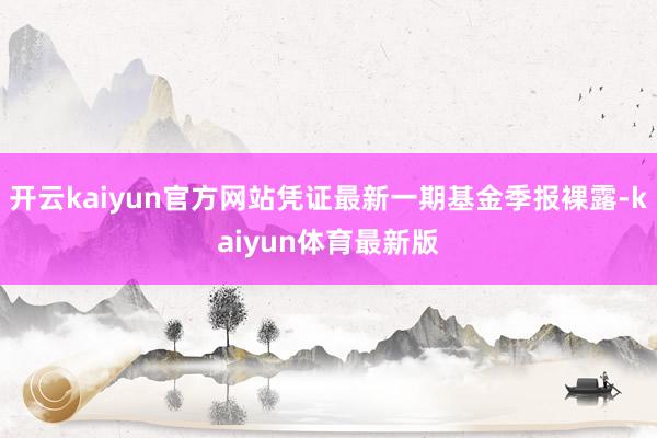 开云kaiyun官方网站凭证最新一期基金季报裸露-kaiyun体育最新版