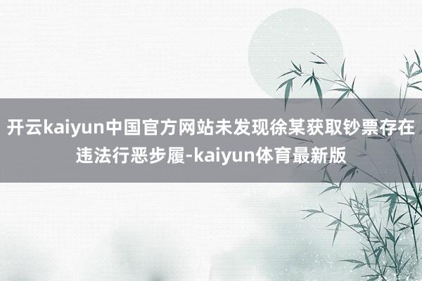 开云kaiyun中国官方网站未发现徐某获取钞票存在违法行恶步履-kaiyun体育最新版