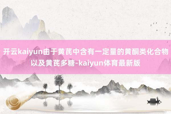 开云kaiyun由于黄芪中含有一定量的黄酮类化合物以及黄芪多糖-kaiyun体育最新版