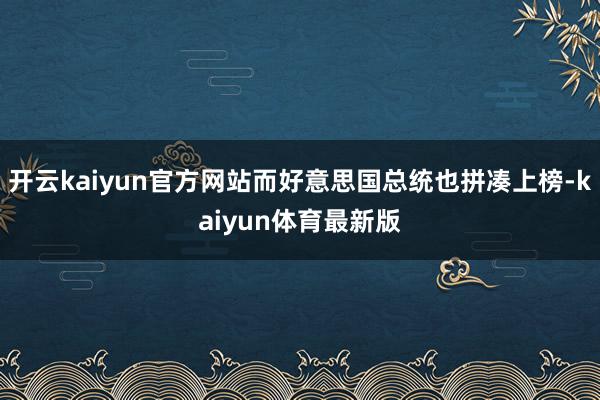 开云kaiyun官方网站而好意思国总统也拼凑上榜-kaiyun体育最新版