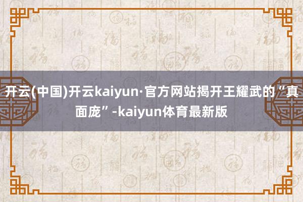 开云(中国)开云kaiyun·官方网站揭开王耀武的“真面庞”-kaiyun体育最新版