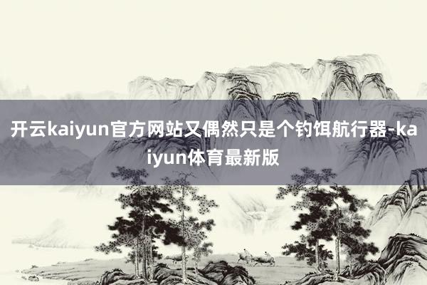 开云kaiyun官方网站又偶然只是个钓饵航行器-kaiyun体育最新版