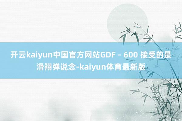 开云kaiyun中国官方网站GDF - 600 接受的是滑翔弹说念-kaiyun体育最新版