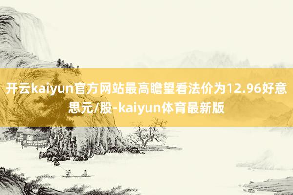 开云kaiyun官方网站最高瞻望看法价为12.96好意思元/股-kaiyun体育最新版