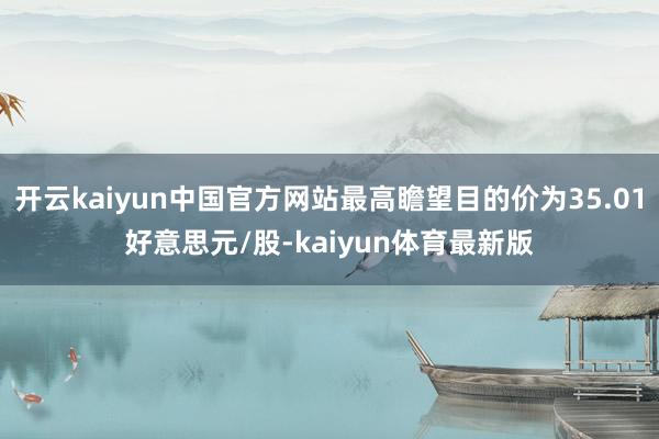 开云kaiyun中国官方网站最高瞻望目的价为35.01好意思元/股-kaiyun体育最新版