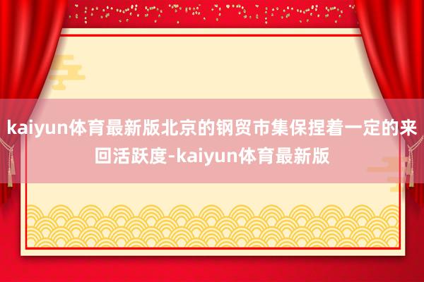 kaiyun体育最新版北京的钢贸市集保捏着一定的来回活跃度-kaiyun体育最新版