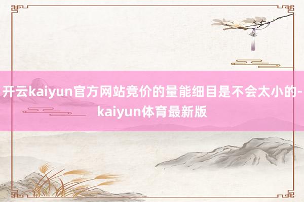 开云kaiyun官方网站竞价的量能细目是不会太小的-kaiyun体育最新版