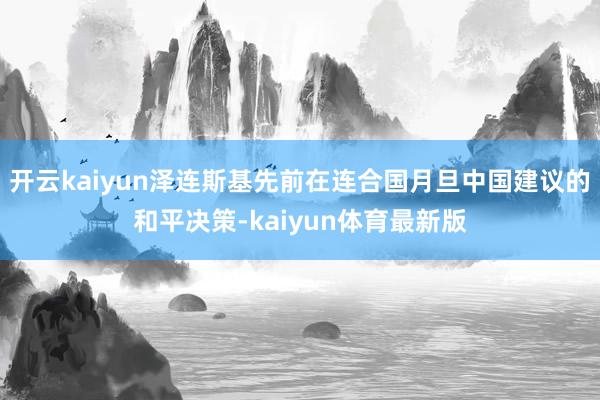 开云kaiyun泽连斯基先前在连合国月旦中国建议的和平决策-kaiyun体育最新版