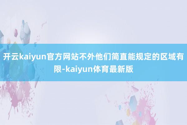 开云kaiyun官方网站不外他们简直能规定的区域有限-kaiyun体育最新版