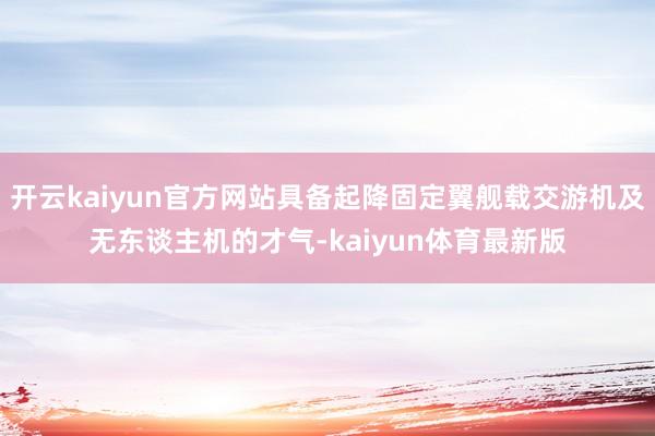 开云kaiyun官方网站具备起降固定翼舰载交游机及无东谈主机的才气-kaiyun体育最新版