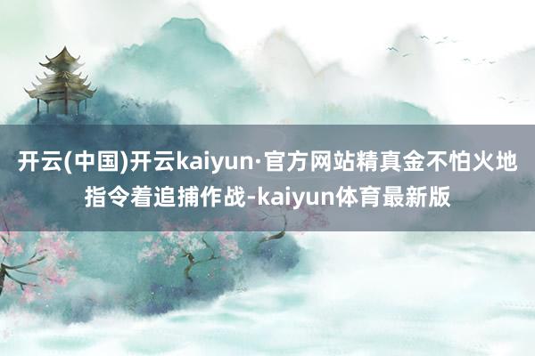 开云(中国)开云kaiyun·官方网站精真金不怕火地指令着追捕作战-kaiyun体育最新版