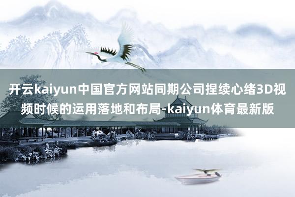 开云kaiyun中国官方网站同期公司捏续心绪3D视频时候的运用落地和布局-kaiyun体育最新版