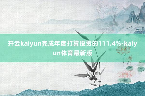 开云kaiyun完成年度打算投资的111.4%-kaiyun体育最新版